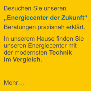 Besuchen Sie unseren „Energiecenter der Zukunft“ Beratungen praxisnah erklärt.  In unserem Hause finden Sie unseren Energiecenter mit der modernsten Technik im Vergleich.   Mehr…