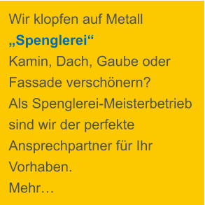 Wir klopfen auf Metall „Spenglerei“ Kamin, Dach, Gaube oder  Fassade verschönern?  Als Spenglerei-Meisterbetrieb sind wir der perfekte Ansprechpartner für Ihr Vorhaben.  Mehr…